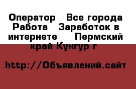 Оператор - Все города Работа » Заработок в интернете   . Пермский край,Кунгур г.
